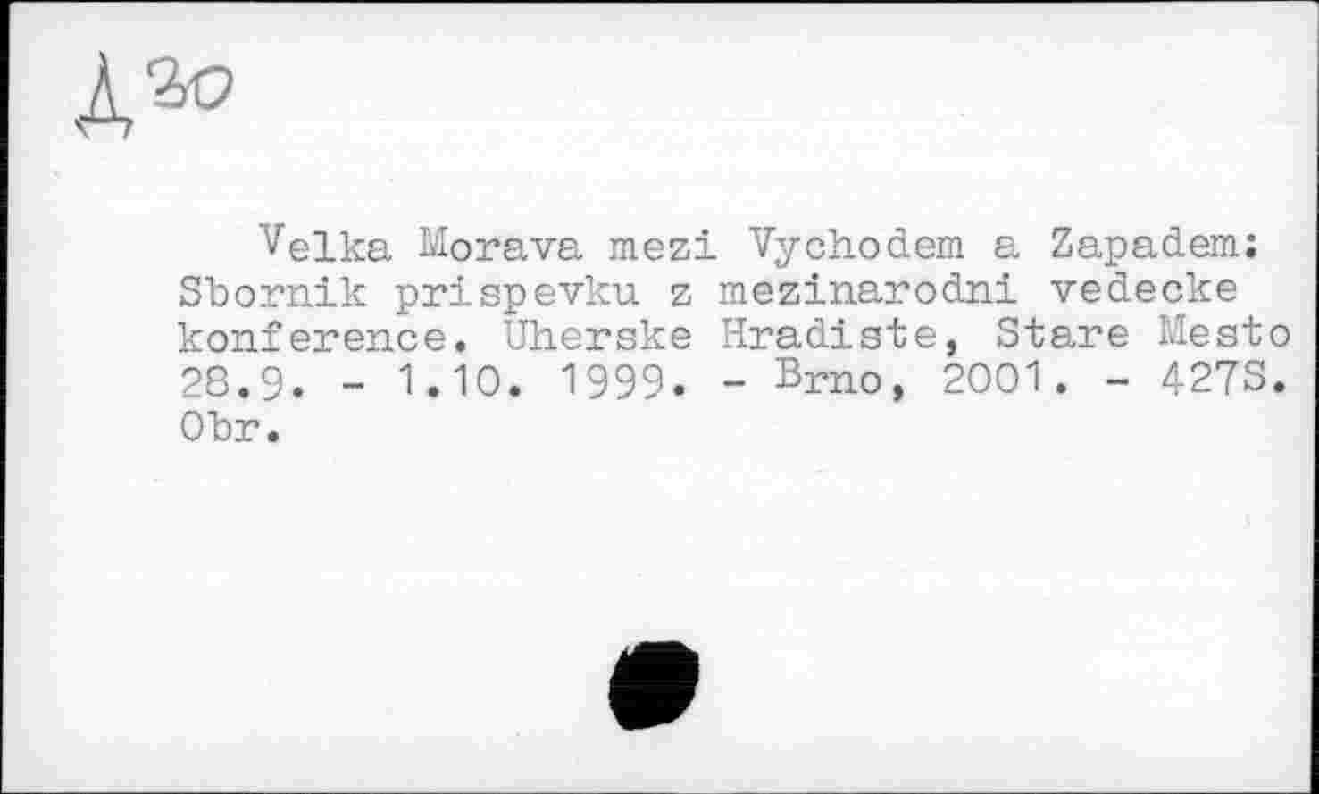 ﻿Velka Morava mezi Vychodem a Zapadem; Sbornik prispevku z mezinarodni vedecke konference. Uherske Hradiste, Stare Mesto 28.9. - 1.10. 1999. - Brno, 2001. - 427S. Obr.